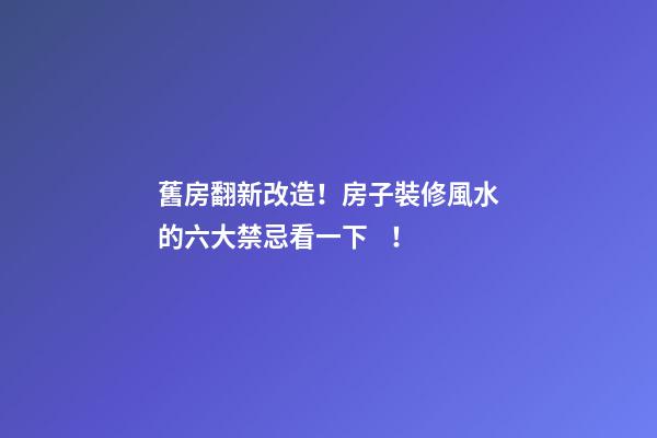 舊房翻新改造！房子裝修風水的六大禁忌看一下！